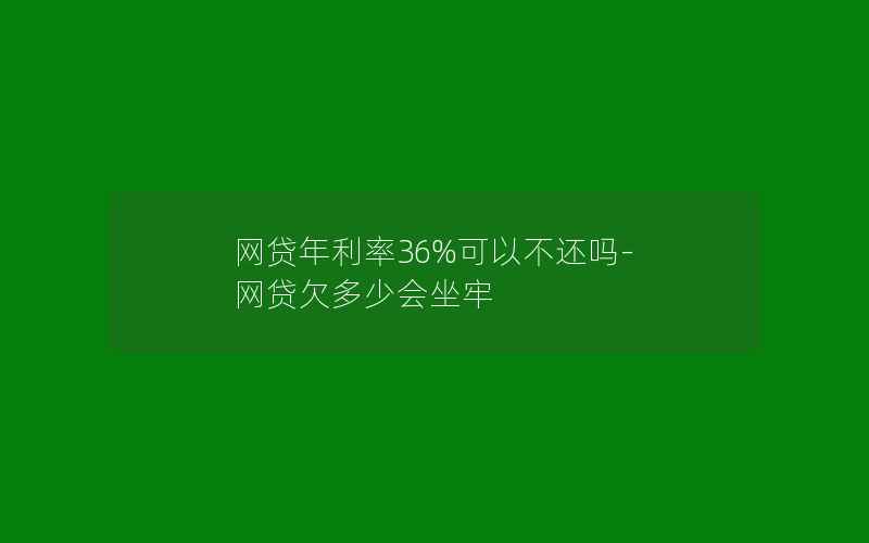 网贷年利率36%可以不还吗-网贷欠多少会坐牢