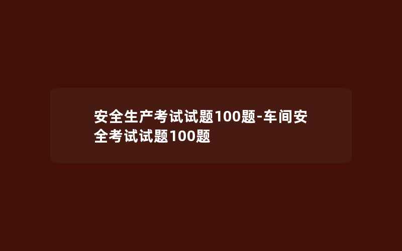 安全生产考试试题100题-车间安全考试试题100题