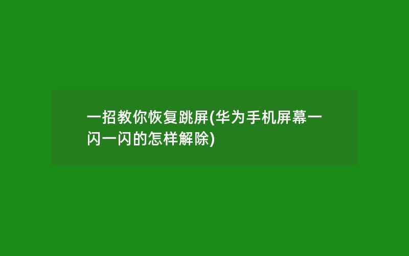 一招教你恢复跳屏(华为手机屏幕一闪一闪的怎样解除)