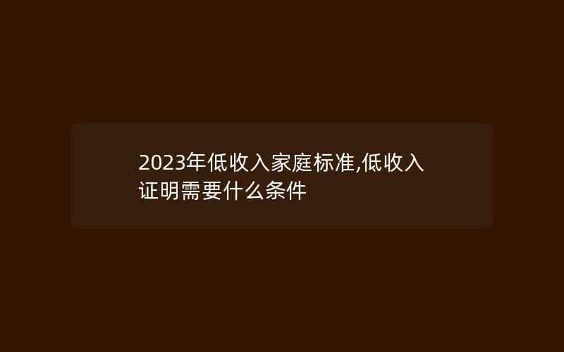 2023年低收入家庭标准,低收入证明需要什么条件