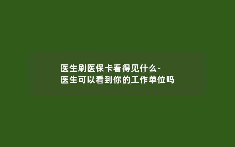 医生刷医保卡看得见什么-医生可以看到你的工作单位吗