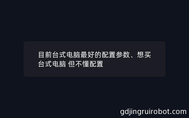 目前台式电脑最好的配置参数、想买台式电脑 但不懂配置