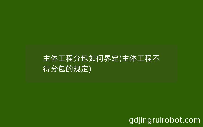 主体工程分包如何界定(主体工程不得分包的规定)