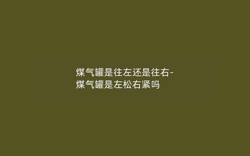 煤气罐是往左还是往右-煤气罐是左松右紧吗