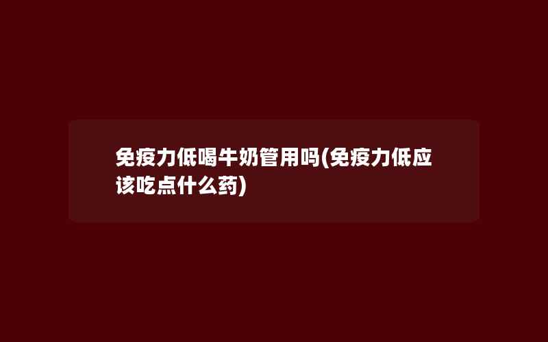 免疫力低喝牛奶管用吗(免疫力低应该吃点什么药)