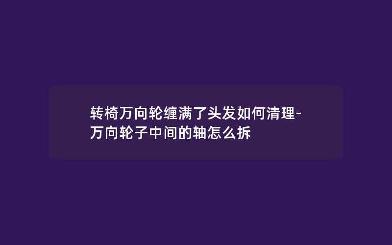 转椅万向轮缠满了头发如何清理-万向轮子中间的轴怎么拆