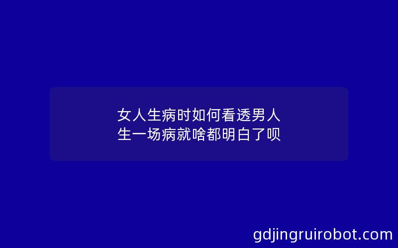 女人生病时如何看透男人 生一场病就啥都明白了呗