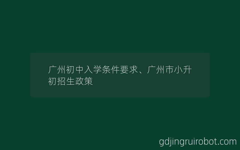 广州初中入学条件要求、广州市小升初招生政策