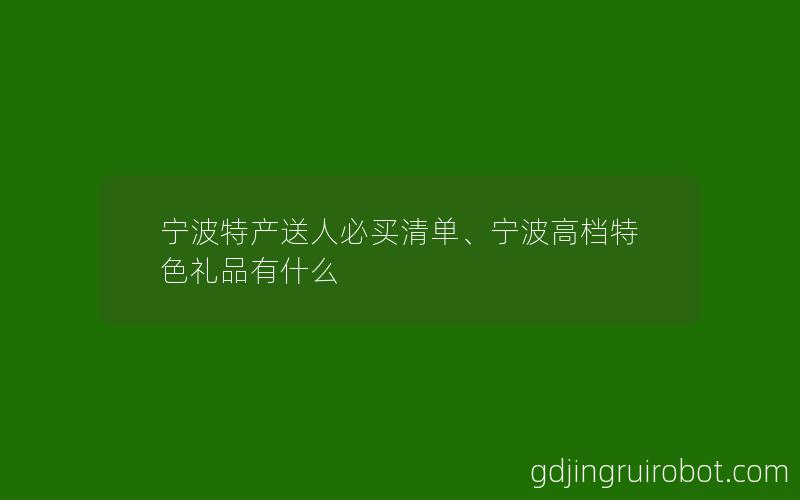 宁波特产送人必买清单、宁波高档特色礼品有什么