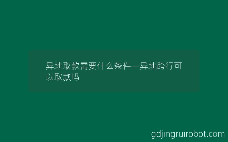 异地取款需要什么条件—异地跨行可以取款吗