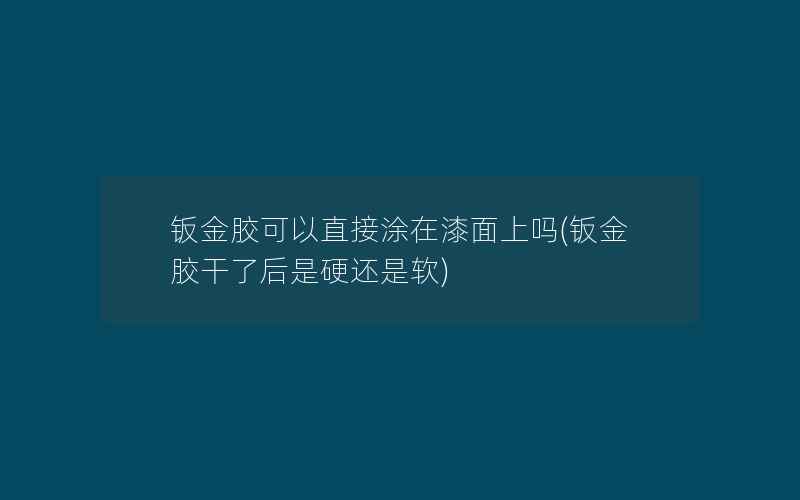 钣金胶可以直接涂在漆面上吗(钣金胶干了后是硬还是软)