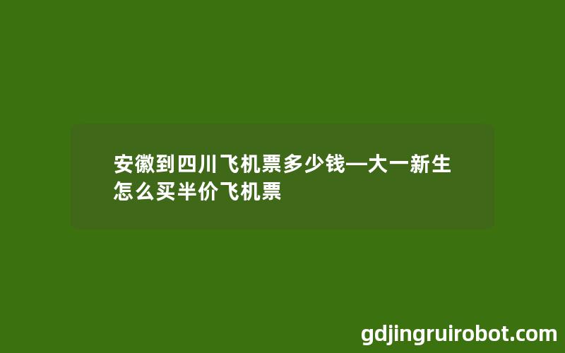 安徽到四川飞机票多少钱—大一新生怎么买半价飞机票