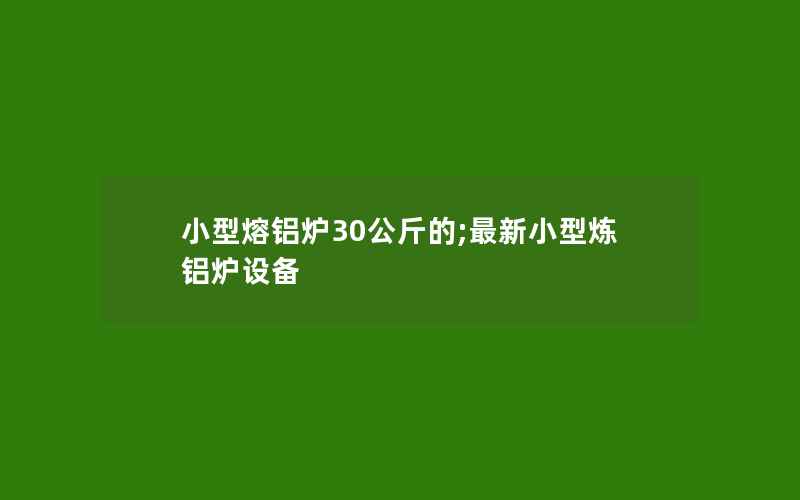 小型熔铝炉30公斤的;最新小型炼铝炉设备