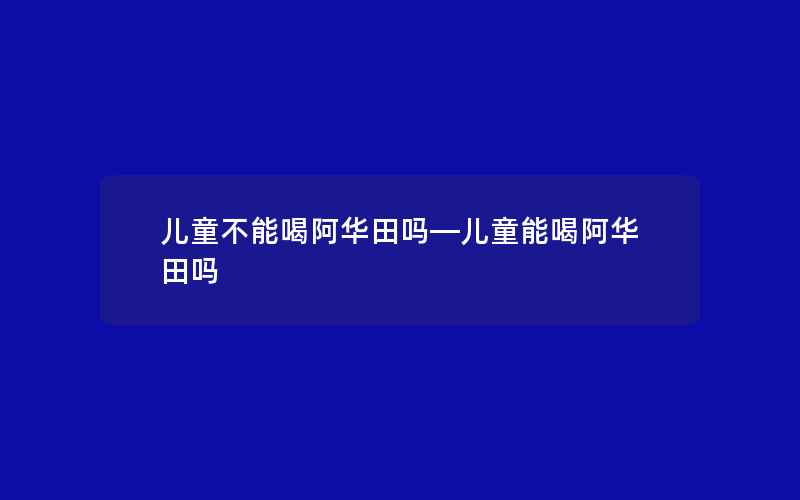 儿童不能喝阿华田吗—儿童能喝阿华田吗