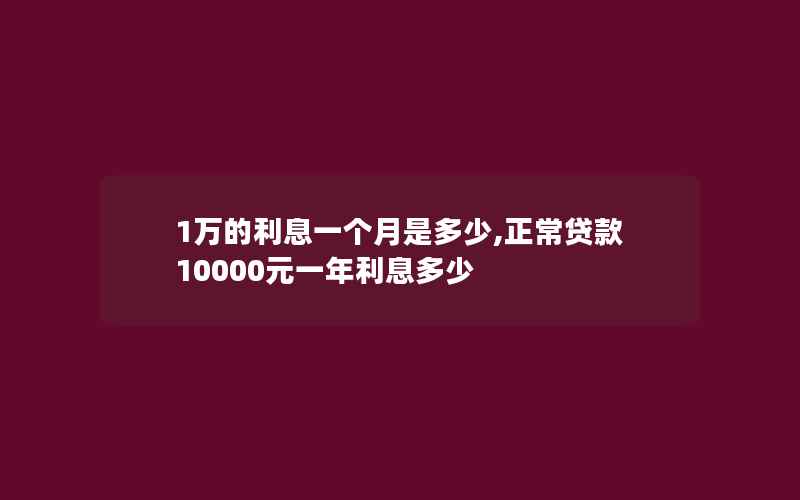 1万的利息一个月是多少,正常贷款10000元一年利息多少