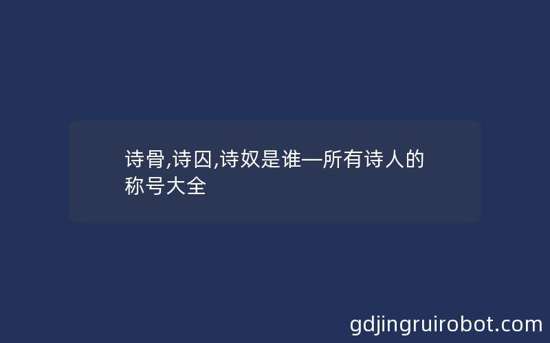 诗骨,诗囚,诗奴是谁—所有诗人的称号大全