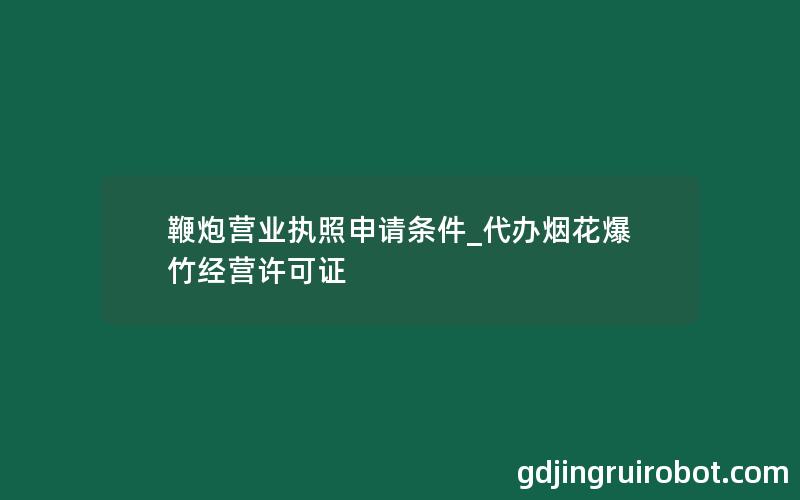 鞭炮营业执照申请条件_代办烟花爆竹经营许可证