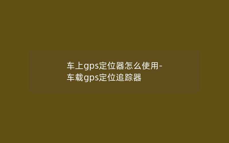 车上gps定位器怎么使用-车载gps定位追踪器