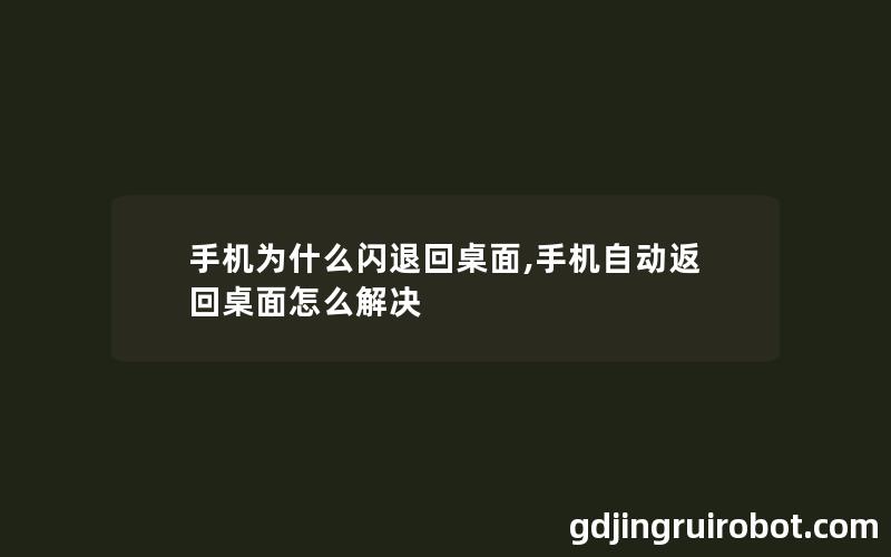 手机为什么闪退回桌面,手机自动返回桌面怎么解决