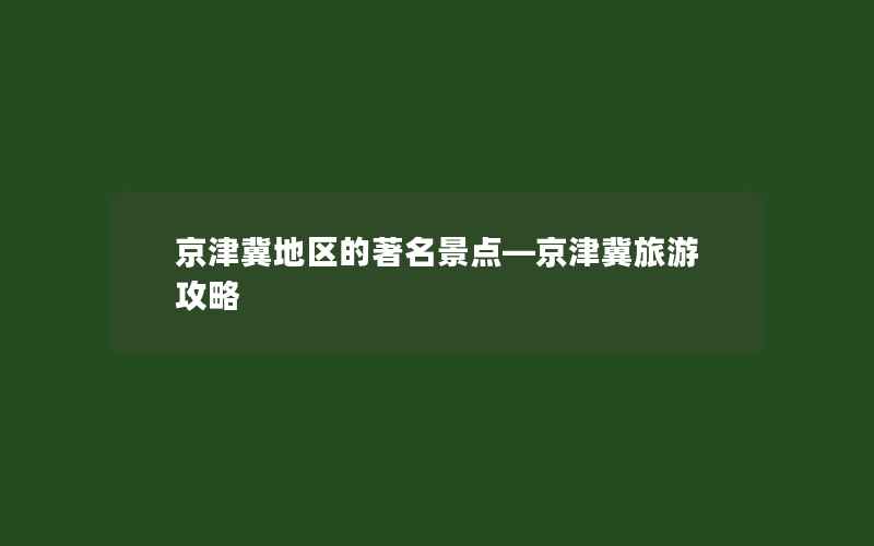 京津冀地区的著名景点—京津冀旅游攻略