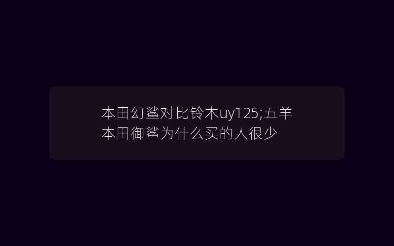 本田幻鲨对比铃木uy125;五羊本田御鲨为什么买的人很少