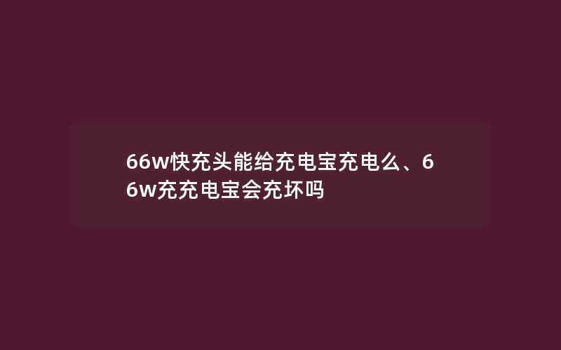 66w快充头能给充电宝充电么、66w充充电宝会充坏吗