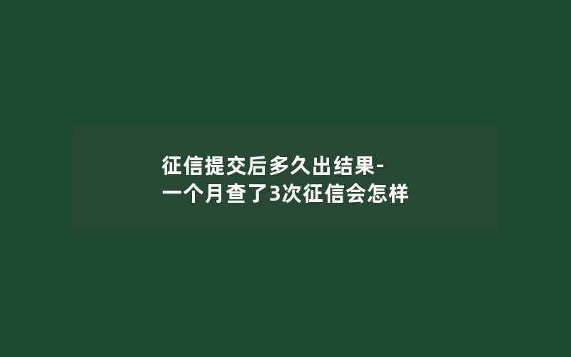 征信提交后多久出结果-一个月查了3次征信会怎样