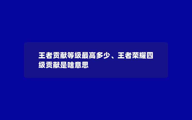 王者贡献等级最高多少、王者荣耀四级贡献是啥意思