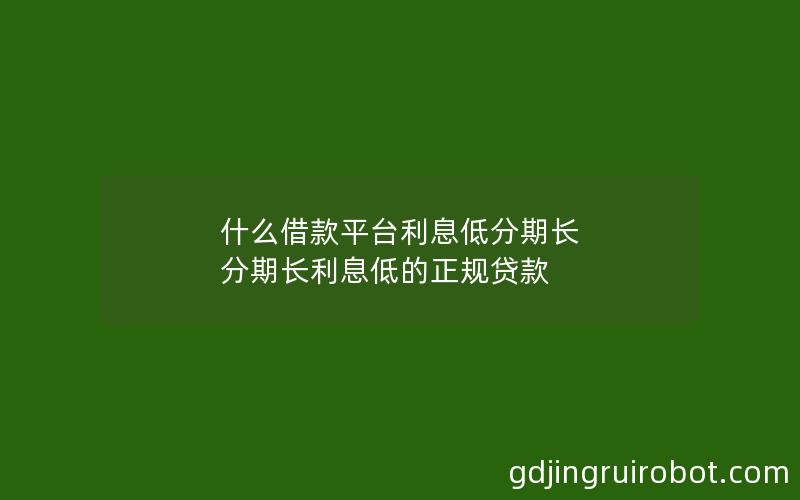 什么借款平台利息低分期长 分期长利息低的正规贷款