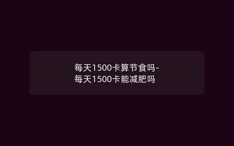 每天1500卡算节食吗-每天1500卡能减肥吗