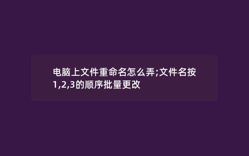 电脑上文件重命名怎么弄;文件名按1,2,3的顺序批量更改