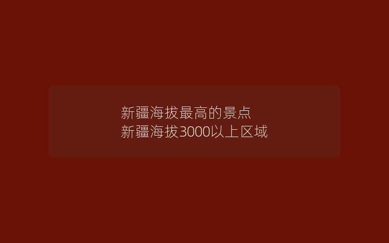 新疆海拔最高的景点 新疆海拔3000以上区域