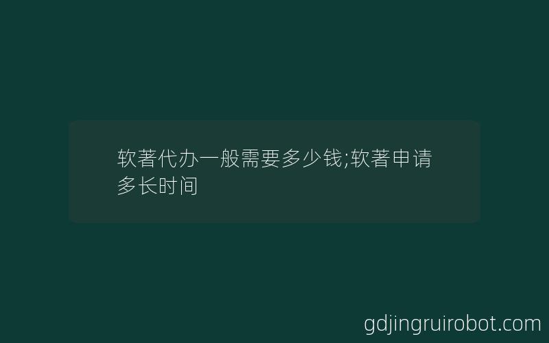 软著代办一般需要多少钱;软著申请多长时间