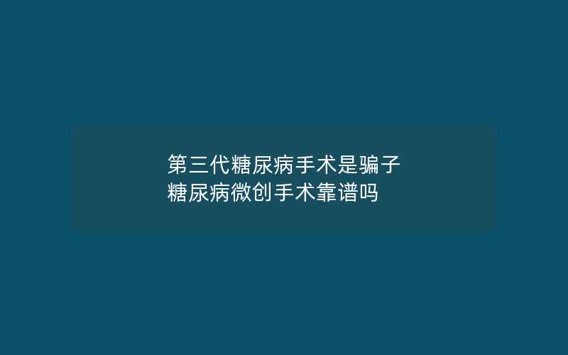 第三代糖尿病手术是骗子 糖尿病微创手术靠谱吗