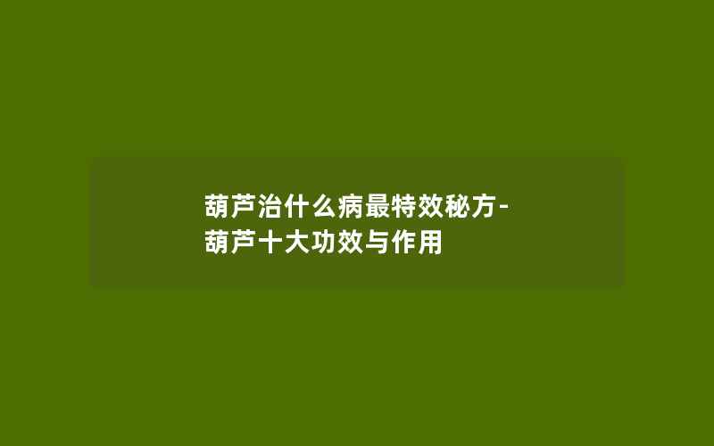 葫芦治什么病最特效秘方-葫芦十大功效与作用