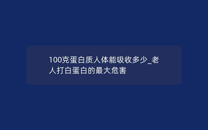 100克蛋白质人体能吸收多少_老人打白蛋白的最大危害