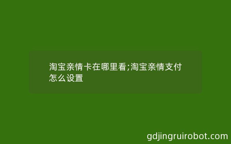 淘宝亲情卡在哪里看;淘宝亲情支付怎么设置