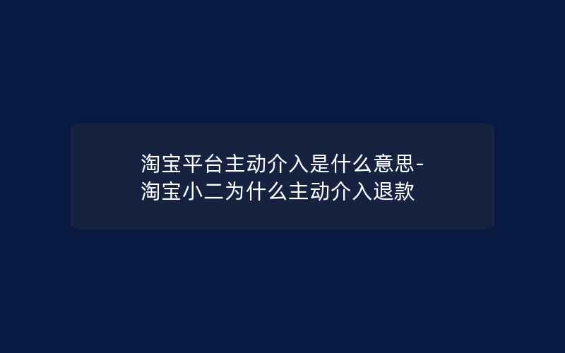 淘宝平台主动介入是什么意思-淘宝小二为什么主动介入退款