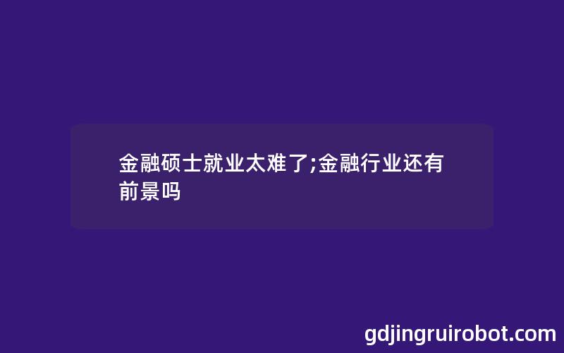 金融硕士就业太难了;金融行业还有前景吗