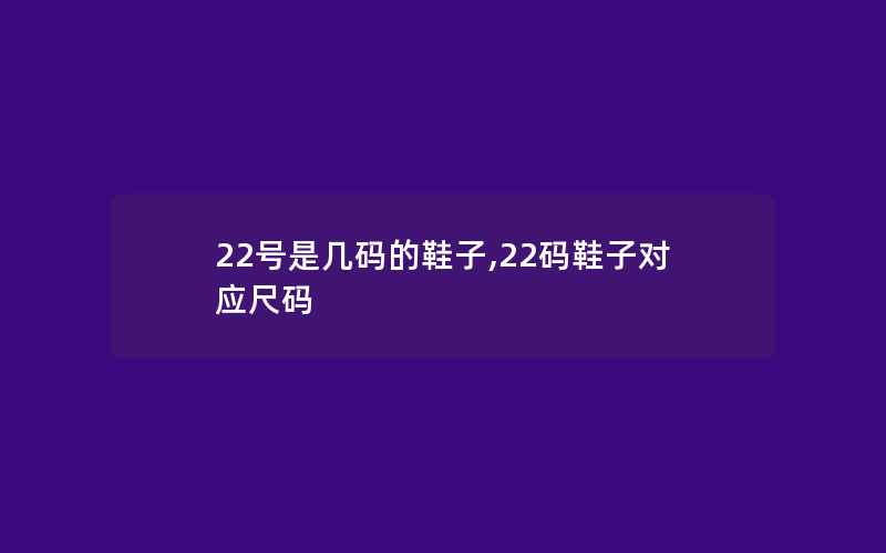 22号是几码的鞋子,22码鞋子对应尺码