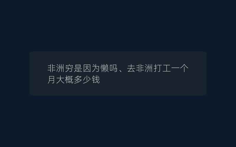 非洲穷是因为懒吗、去非洲打工一个月大概多少钱