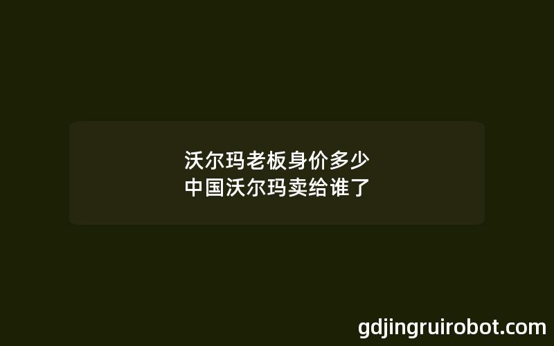 沃尔玛老板身价多少 中国沃尔玛卖给谁了