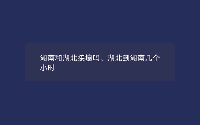 湖南和湖北接壤吗、湖北到湖南几个小时