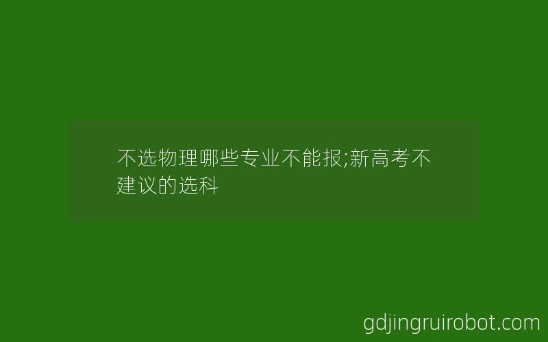 不选物理哪些专业不能报;新高考不建议的选科