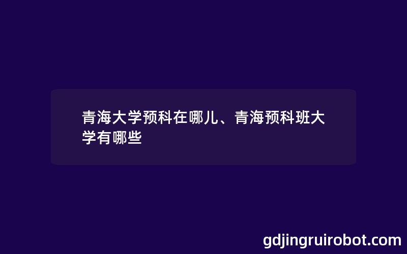 青海大学预科在哪儿、青海预科班大学有哪些