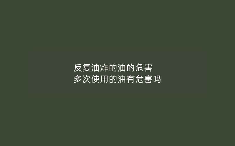 反复油炸的油的危害 多次使用的油有危害吗