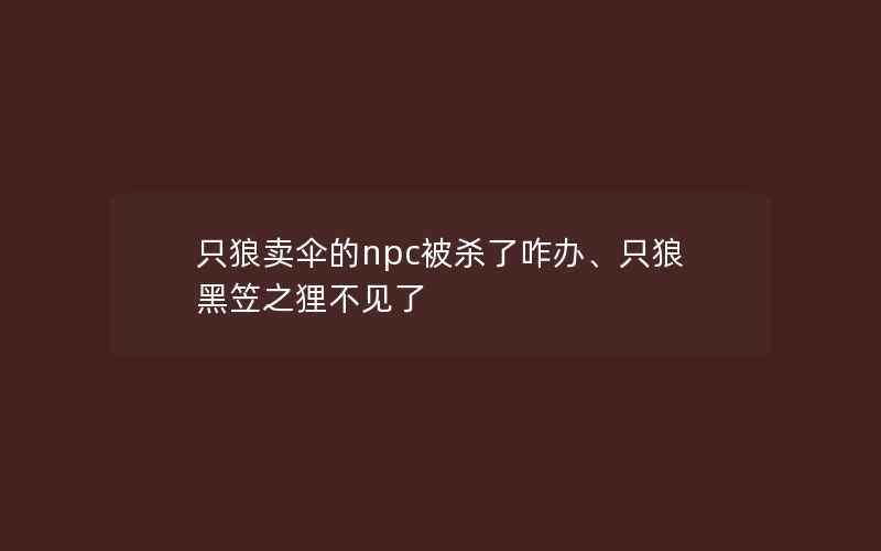 只狼卖伞的npc被杀了咋办、只狼黑笠之狸不见了