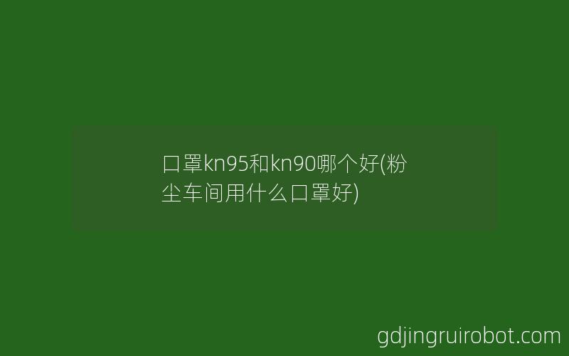 口罩kn95和kn90哪个好(粉尘车间用什么口罩好)