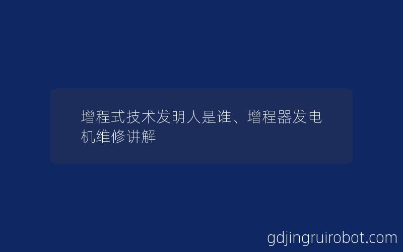 增程式技术发明人是谁、增程器发电机维修讲解