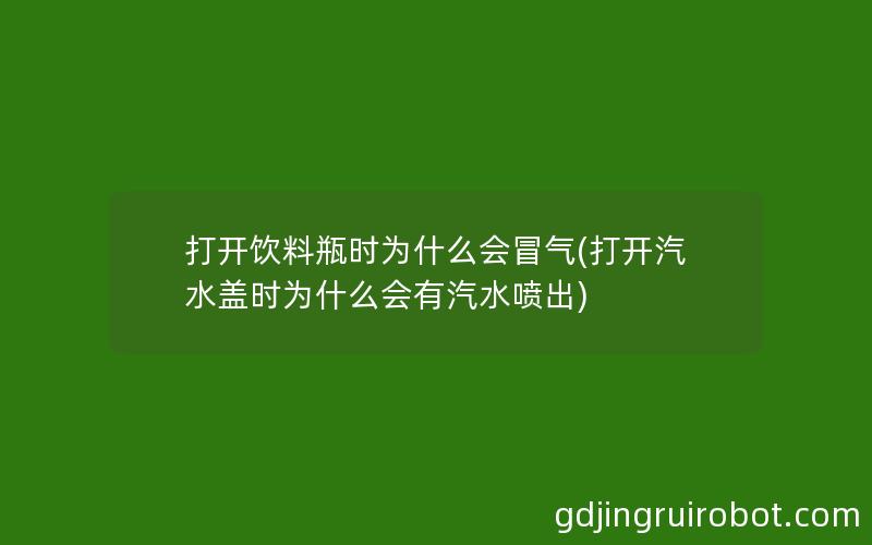 打开饮料瓶时为什么会冒气(打开汽水盖时为什么会有汽水喷出)